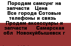  Породам самсунг на запчасти › Цена ­ 200 - Все города Сотовые телефоны и связь » Продам аксессуары и запчасти   . Самарская обл.,Новокуйбышевск г.